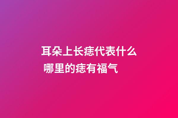 耳朵上长痣代表什么 哪里的痣有福气